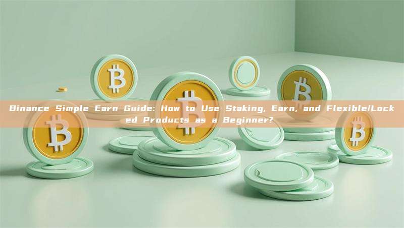 Binance Simple Earn Guide: How to Use Staking, Earn, and Flexible/Locked Products as a Beginner? 