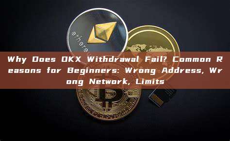 Why Does OKX Withdrawal Fail? Common Reasons for Beginners: Wrong Address, Wrong Network, Limits