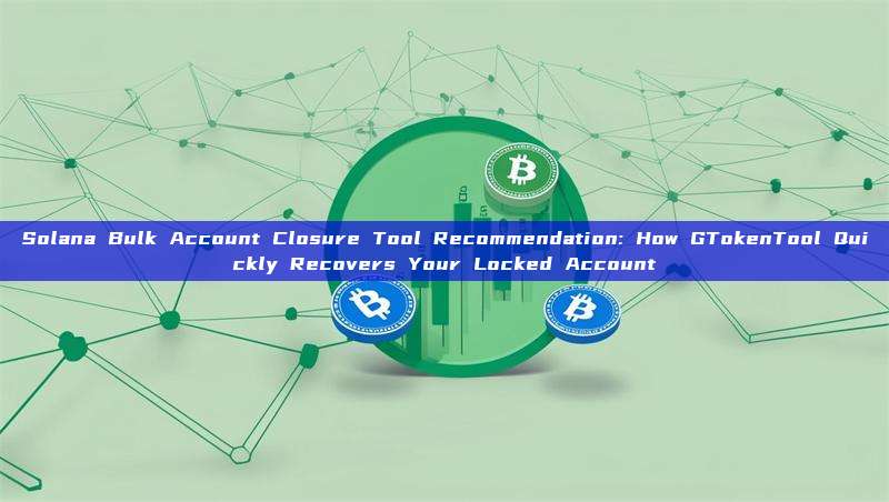 Solana Bulk Account Closure Tool Recommendation: How GTokenTool Quickly Recovers Your Locked Account