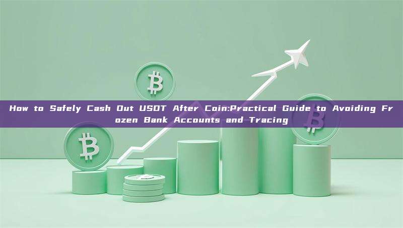 How to Safely Cash Out USDT After Coin:Practical Guide to Avoiding Frozen Bank Accounts and Tracing