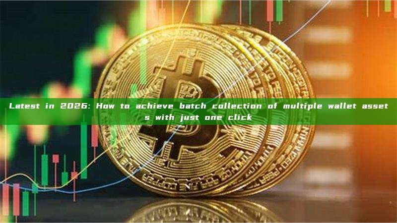 Latest in 2026: How to achieve batch collection of multiple wallet assets with just one click