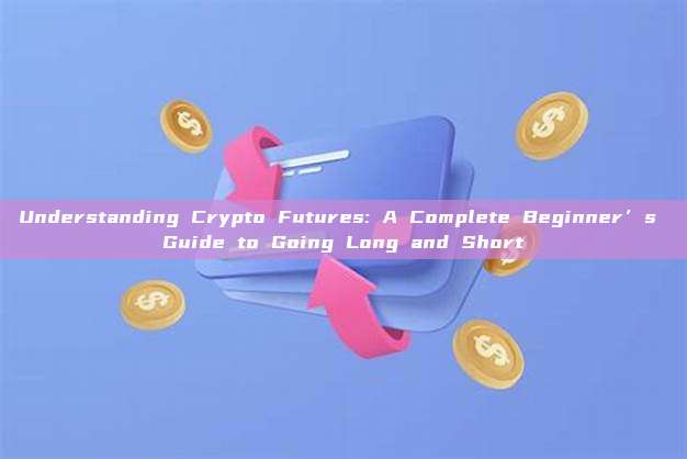 Understanding Crypto Futures: A Complete Beginner’s Guide to Going Long and Short