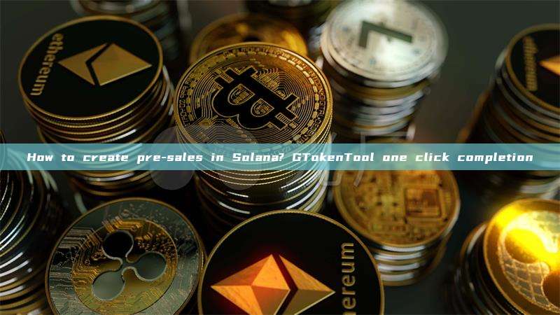 How to create pre-sales in Solana? GTokenTool one click completion
