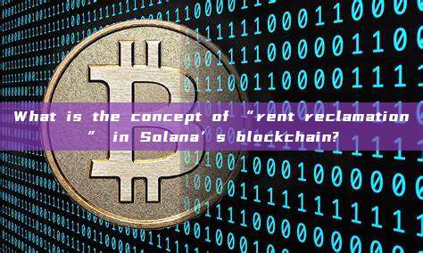 What is the concept of “rent reclamation” in Solana’s blockchain?