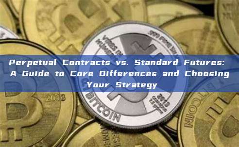 Perpetual Contracts vs. Standard Futures: A Guide to Core Differences and Choosing Your Strategy