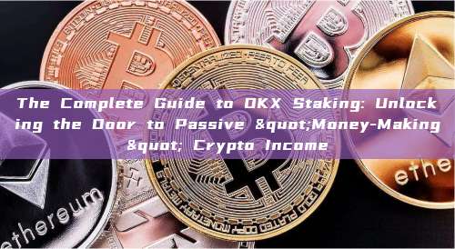 The Complete Guide to OKX Staking: Unlocking the Door to Passive "Money-Making" Crypto Income