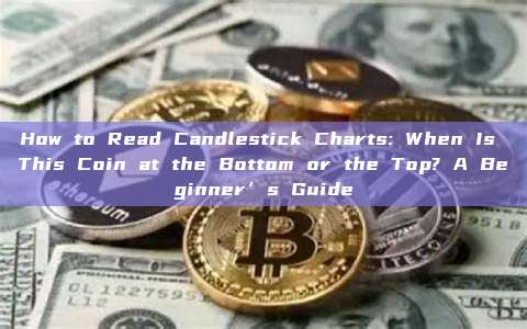 How to Read Candlestick Charts: When Is This Coin at the Bottom or the Top? A Beginner’s Guide