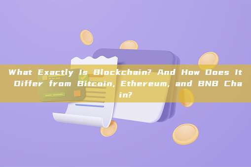 What Exactly Is Blockchain? And How Does It Differ from Bitcoin, Ethereum, and BNB Chain?