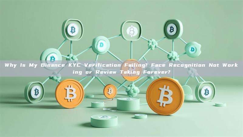 Why Is My Binance KYC Verification Failing? Face Recognition Not Working or Review Taking Forever?